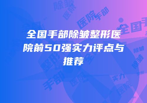 全国手部除皱整形医院前50强实力评点与推荐