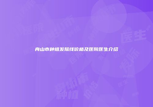 舟山市种植发际线价格及医院医生介绍