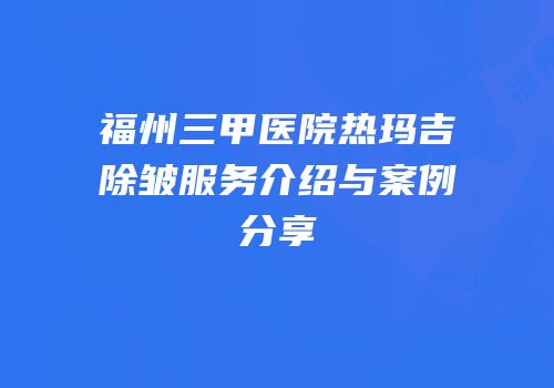 福州三甲医院热玛吉除皱服务介绍与案例分享