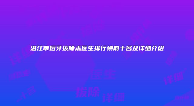 湛江市后牙拔除术医生排行榜前十名及详细介绍