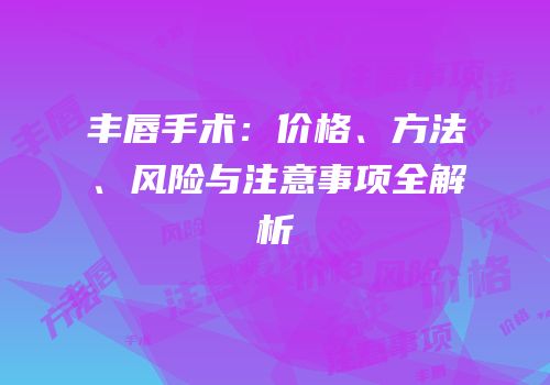 丰唇手术：价格、方法、风险与注意事项全解析