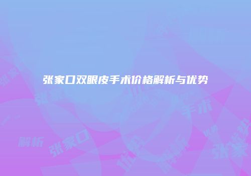 张家口双眼皮手术价格解析与优势