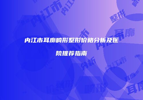 内江市耳廓畸形整形价格分析及医院推荐指南