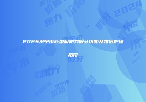 2025济宁市新型吸附力假牙价格及术后护理指南
