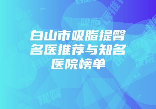 白山市吸脂提臀名医推荐与知名医院榜单
