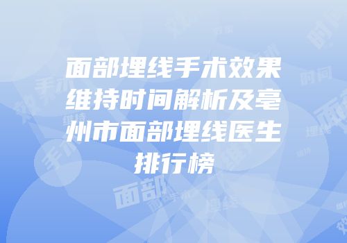 面部埋线手术效果维持时间解析及亳州市面部埋线医生排行榜
