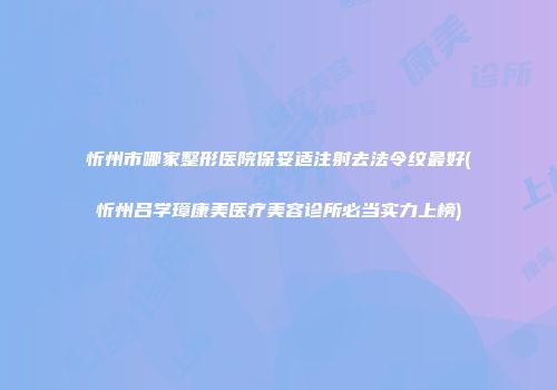 忻州市哪家整形医院保妥适注射去法令纹最好(忻州吕学璋康美医疗美容诊所必当实力上榜)