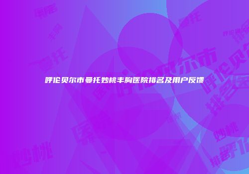 呼伦贝尔市曼托妙桃丰胸医院排名及用户反馈