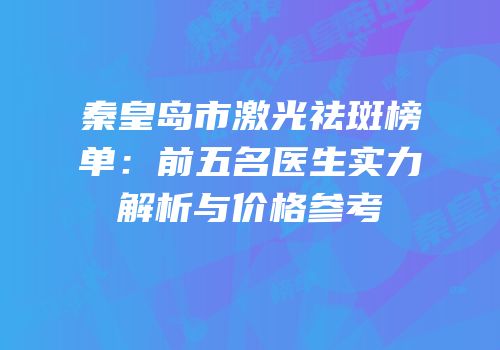 秦皇岛市激光祛斑榜单：前五名医生实力解析与价格参考