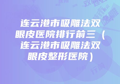 连云港市吸雕法双眼皮医院排行前三（连云港市吸雕法双眼皮整形医院）