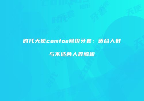 时代天使comfos隐形牙套：适合人群与不适合人群解析