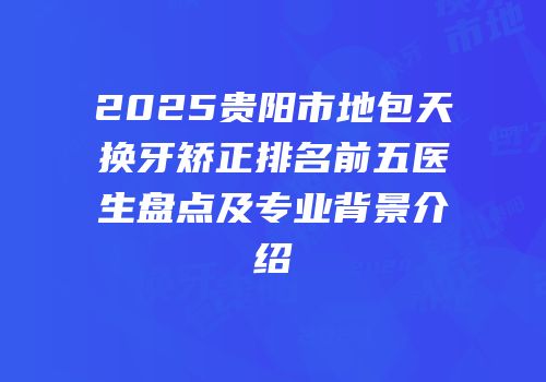 2025贵阳市地包天换牙矫正排名前五医生盘点及专业背景介绍