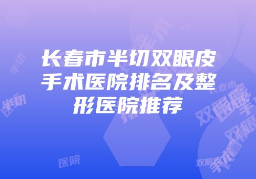 长春市半切双眼皮手术医院排名及整形医院推荐