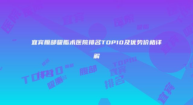 宜宾腹部吸脂术医院排名TOP10及优势价格详解