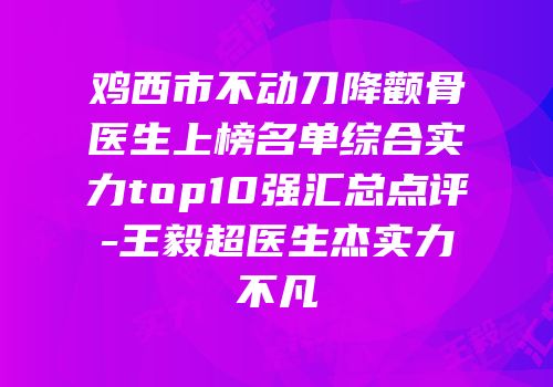 鸡西市不动刀降颧骨医生上榜名单综合实力top10强汇总点评-王毅超医生杰实力不凡