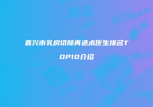 嘉兴市乳房切除再造术医生排名TOP10介绍
