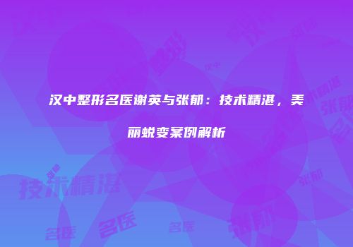 汉中整形名医谢英与张郁：技术精湛，美丽蜕变案例解析