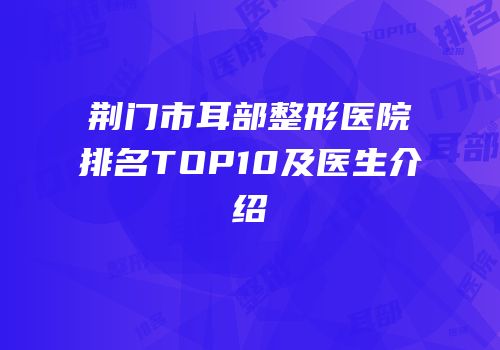 荆门市耳部整形医院排名TOP10及医生介绍