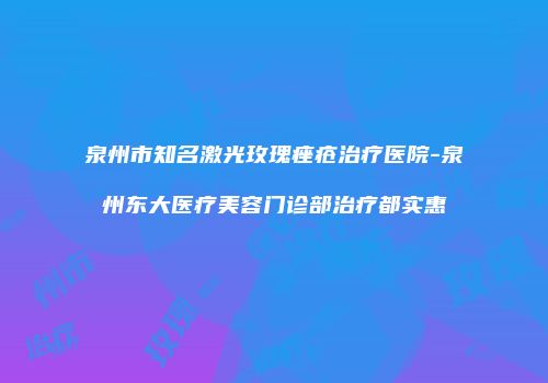 泉州市知名激光玫瑰痤疮治疗医院-泉州东大医疗美容门诊部治疗都实惠