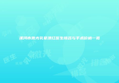 漯河市激光乳晕漂红医生排名与手术价格一览