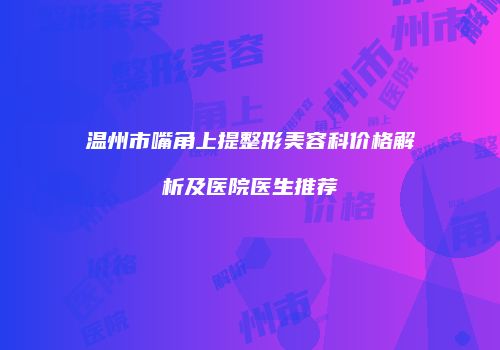 温州市嘴角上提整形美容科价格解析及医院医生推荐