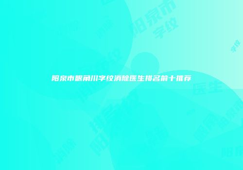 阳泉市眼角川字纹消除医生排名前十推荐