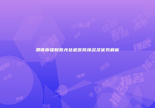 渭南市镭射激光祛痘医院排名及优势解析