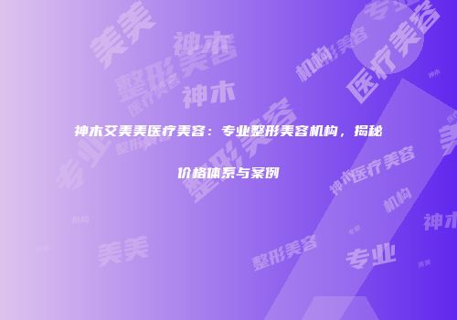 神木艾美美医疗美容：专业整形美容机构，揭秘价格体系与案例