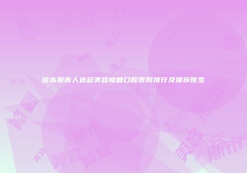 佳木斯市人造冠美容修复口腔医院排行及推荐医生
