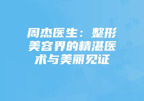 周杰医生：整形美容界的精湛医术与美丽见证