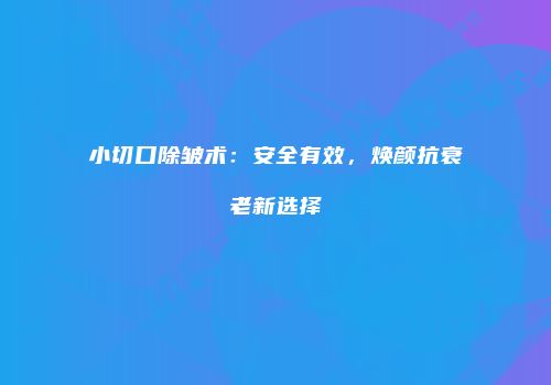 小切口除皱术：安全有效，焕颜抗衰老新选择