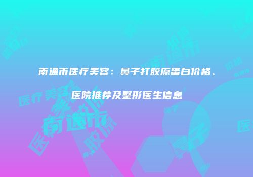 南通市医疗美容：鼻子打胶原蛋白价格、医院推荐及整形医生信息
