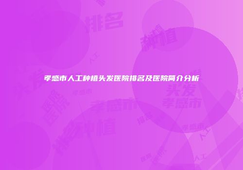 孝感市人工种植头发医院排名及医院简介分析