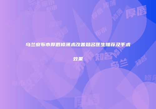 乌兰察布市厚唇修薄术改善知名医生推荐及手术效果