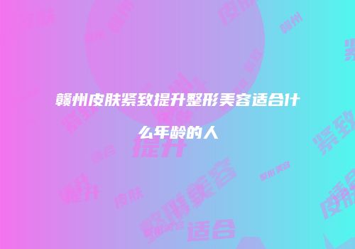 赣州皮肤紧致提升整形美容适合什么年龄的人