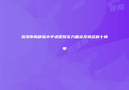 菏泽市胸部缩小手术医院实力盘点及排名前十榜单