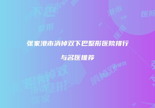 张家港市消掉双下巴整形医院排行与名医推荐