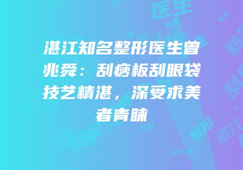 湛江知名整形医生曾兆舜：刮痧板刮眼袋技艺精湛，深受求美者青睐