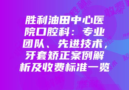 胜利油田中心医院口腔科：专业团队、先进技术，牙套矫正案例解析及收费标准一览