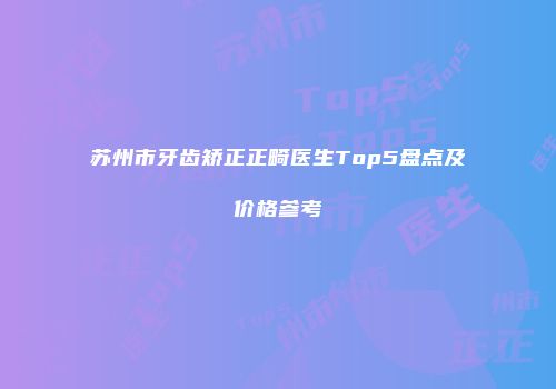 苏州市牙齿矫正正畸医生Top5盘点及价格参考