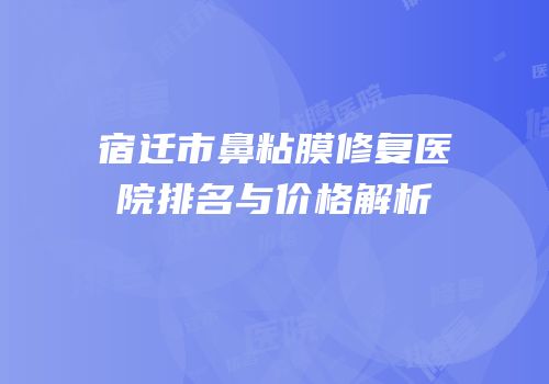 宿迁市鼻粘膜修复医院排名与价格解析