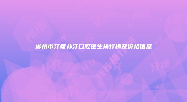 郴州市牙疼补牙口腔医生排行榜及价格信息