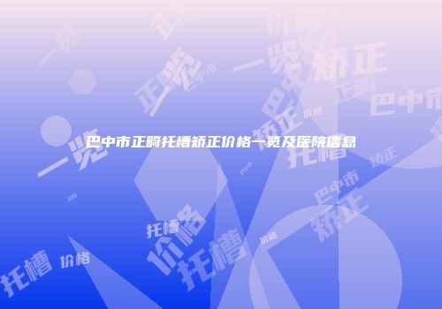 巴中市正畸托槽矫正价格一览及医院信息
