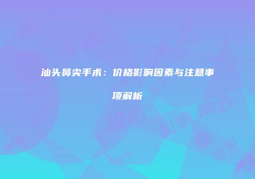 汕头鼻尖手术：价格影响因素与注意事项解析