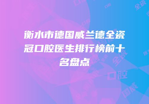 衡水市德国威兰德全瓷冠口腔医生排行榜前十名盘点