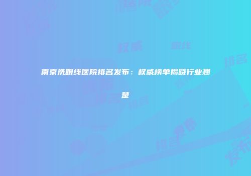 南京洗眼线医院排名发布：权威榜单揭晓行业翘楚