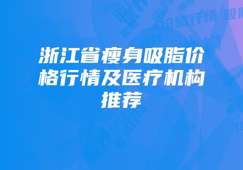 浙江省瘦身吸脂价格行情及医疗机构推荐