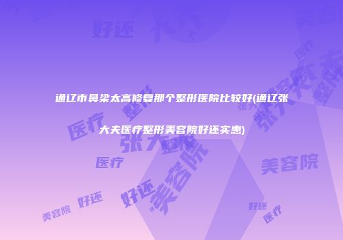 通辽市鼻梁太高修复那个整形医院比较好(通辽张大夫医疗整形美容院好还实惠)