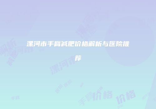 漯河市手臂减肥价格解析与医院推荐