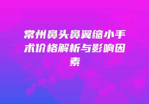 常州鼻头鼻翼缩小手术价格解析与影响因素